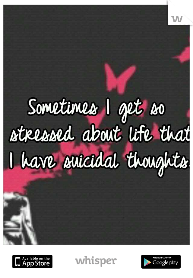 Sometimes I get so stressed about life that I have suicidal thoughts.