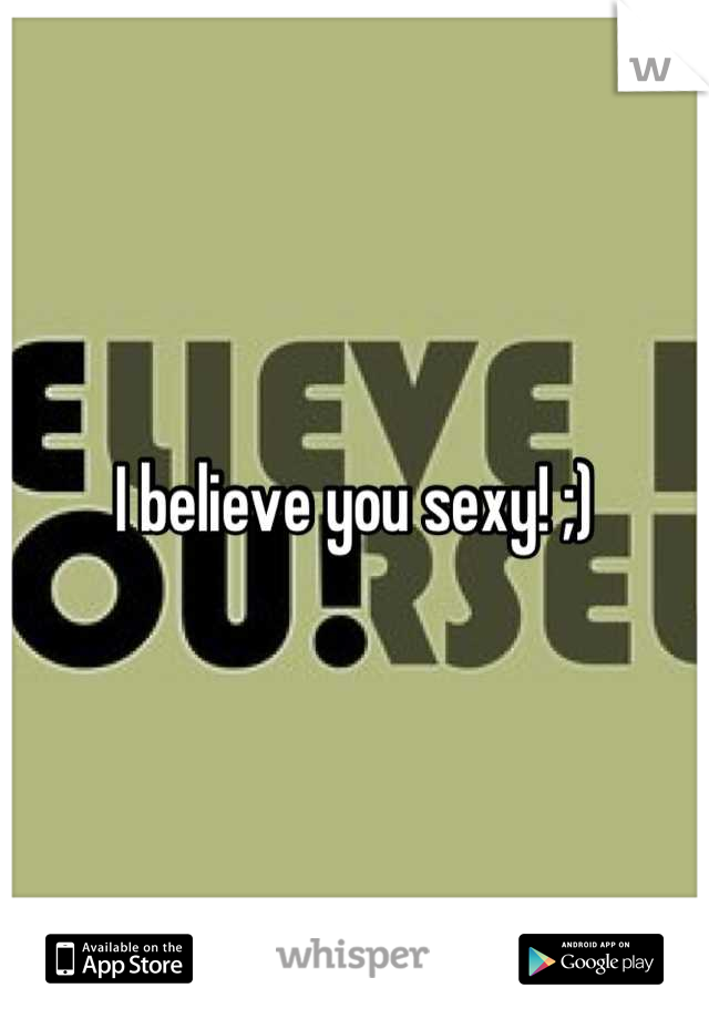 I believe you sexy! ;)