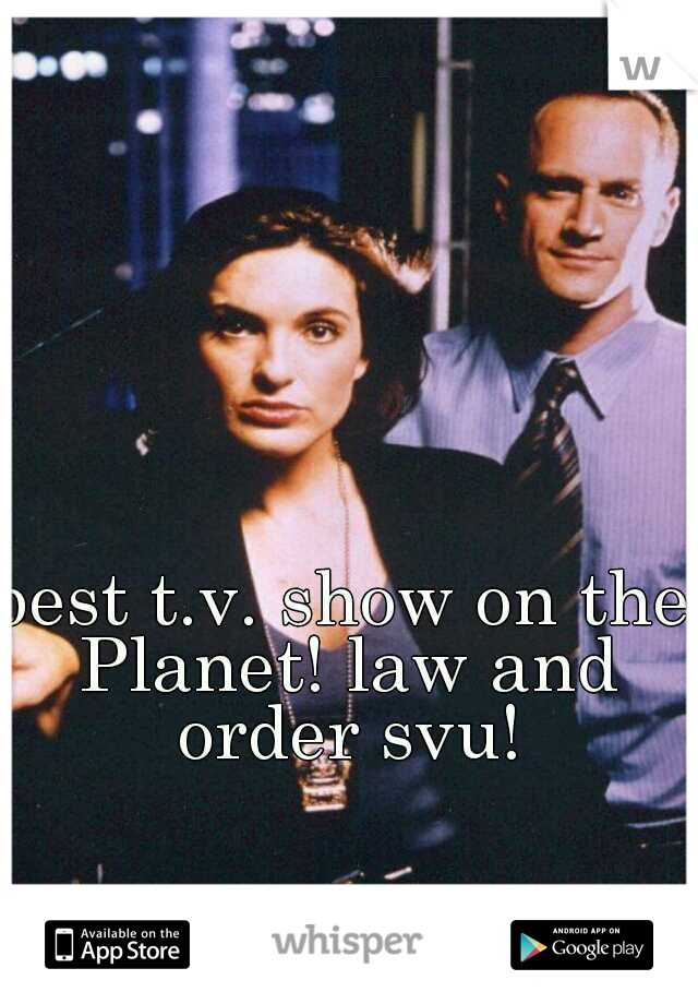 best t.v. show on the Planet! law and order svu!