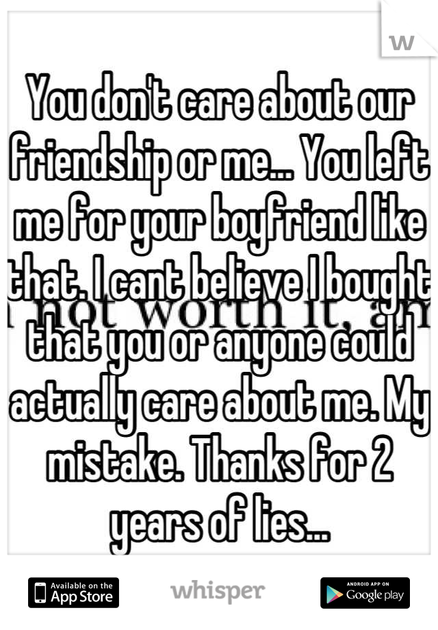 You don't care about our friendship or me... You left me for your boyfriend like that. I cant believe I bought that you or anyone could actually care about me. My mistake. Thanks for 2 years of lies...