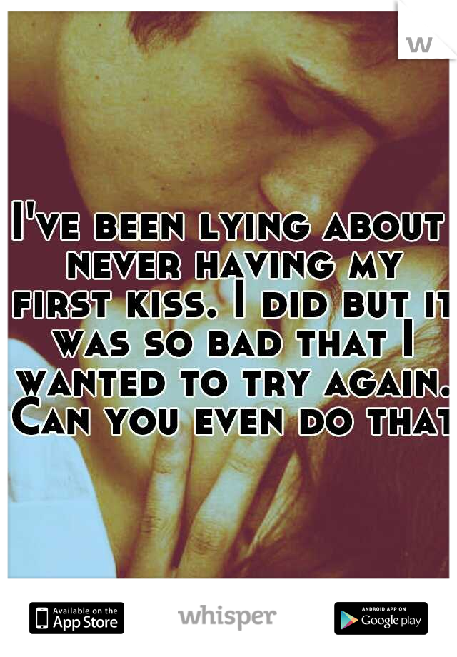 I've been lying about never having my first kiss. I did but it was so bad that I wanted to try again. Can you even do that?