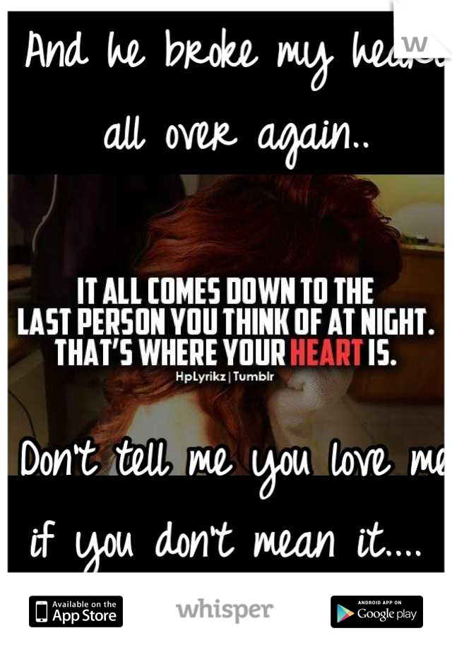 And he broke my heart all over again..



Don't tell me you love me if you don't mean it.... 