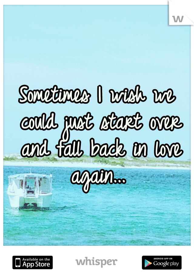 Sometimes I wish we could just start over and fall back in love again...
