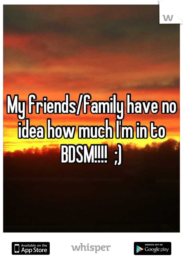 My friends/family have no idea how much I'm in to BDSM!!!!  ;)