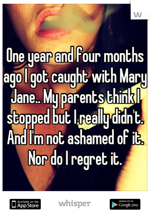 One year and four months ago I got caught with Mary Jane.. My parents think I stopped but I really didn't. And I'm not ashamed of it. Nor do I regret it.