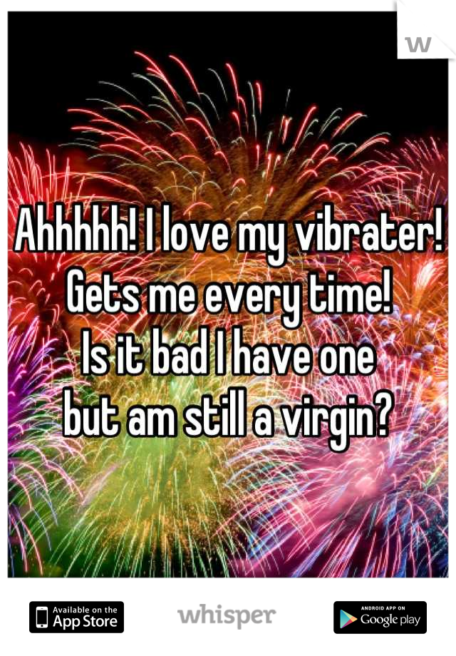 Ahhhhh! I love my vibrater!
Gets me every time!
Is it bad I have one
 but am still a virgin? 