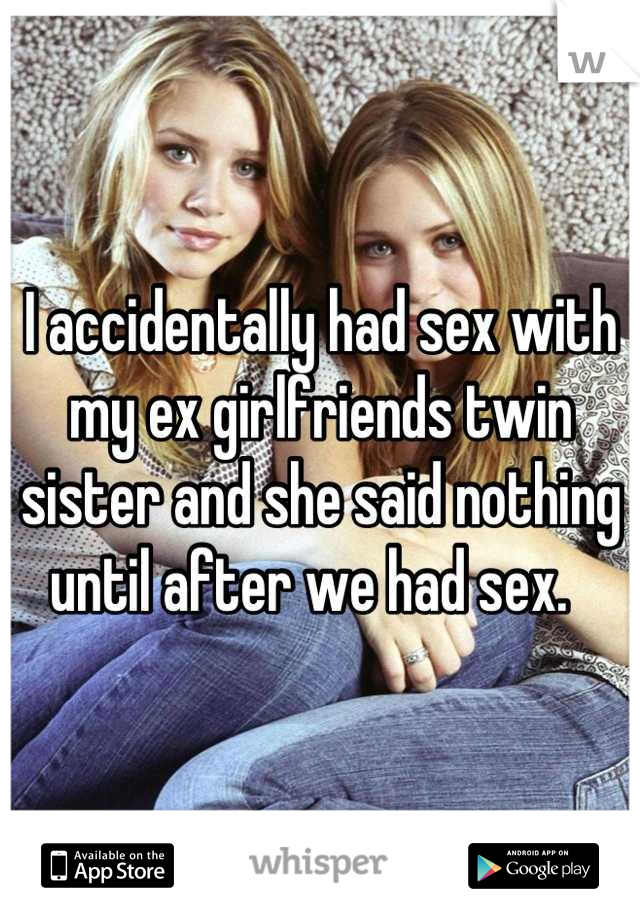 I accidentally had sex with my ex girlfriends twin sister and she said nothing until after we had sex.  
