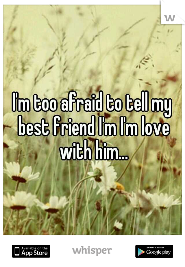 I'm too afraid to tell my best friend I'm I'm love with him...