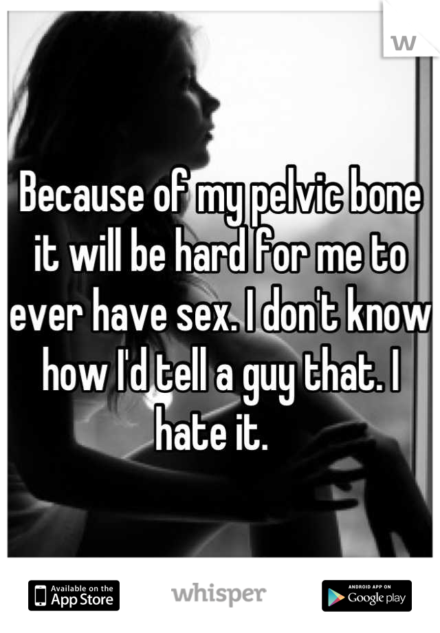 Because of my pelvic bone it will be hard for me to ever have sex. I don't know how I'd tell a guy that. I hate it.  
