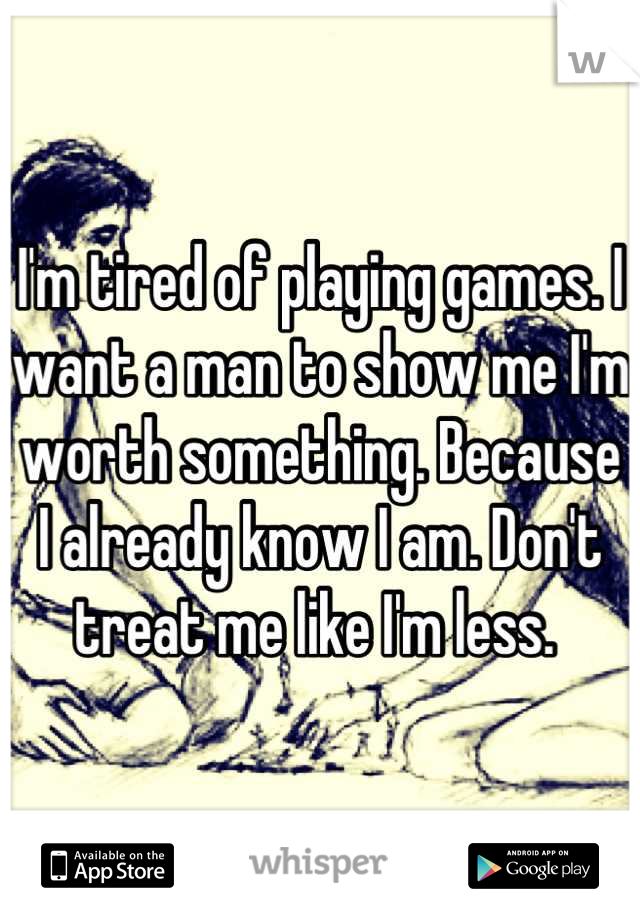 I'm tired of playing games. I want a man to show me I'm worth something. Because I already know I am. Don't treat me like I'm less. 