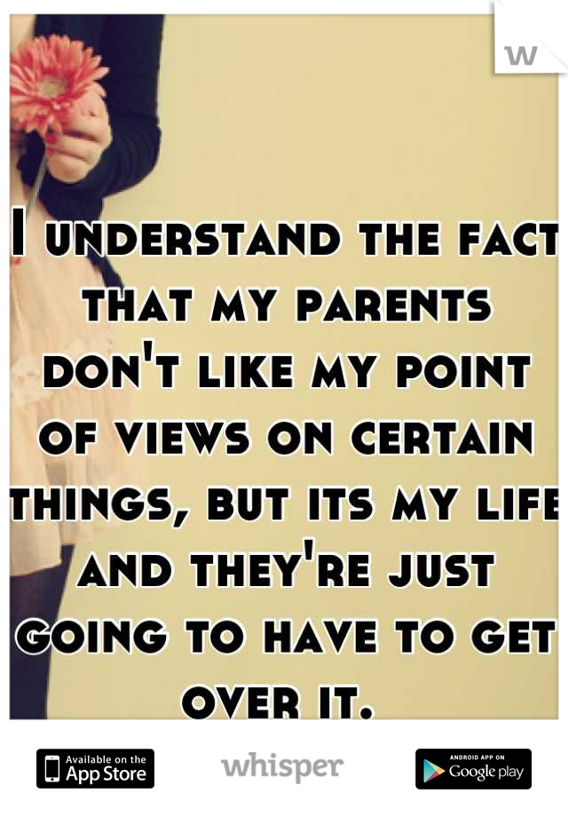 I understand the fact that my parents don't like my point of views on certain things, but its my life and they're just going to have to get over it. 