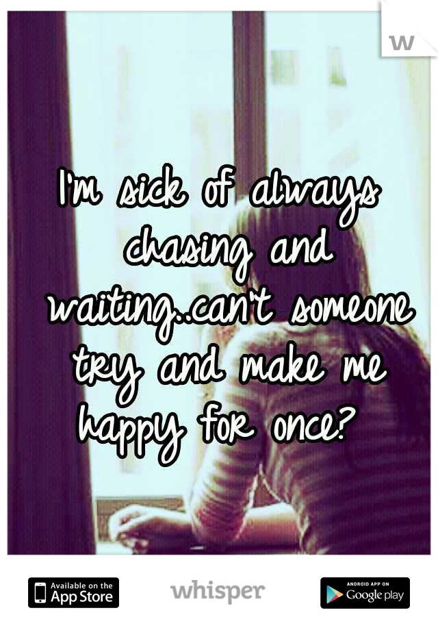 I'm sick of always chasing and waiting..can't someone try and make me happy for once? 