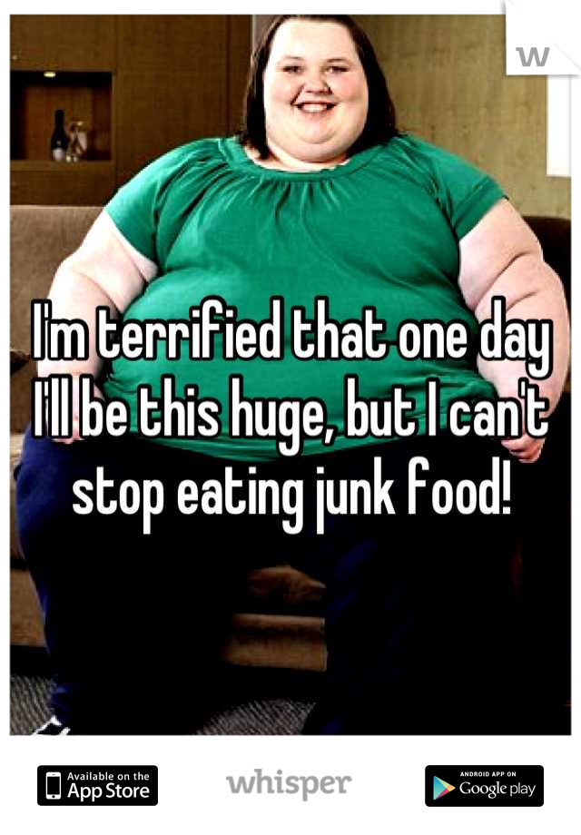 I'm terrified that one day I'll be this huge, but I can't stop eating junk food!