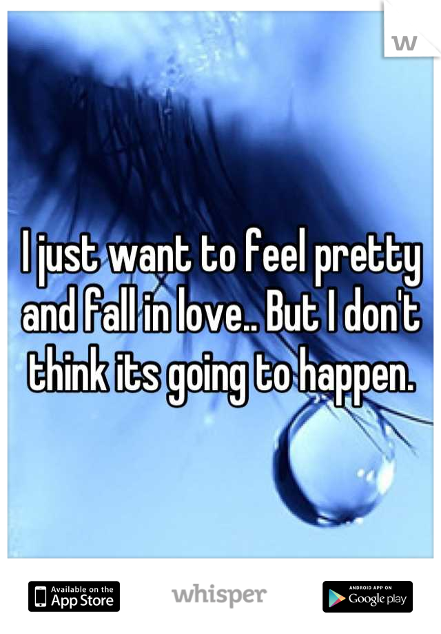 I just want to feel pretty and fall in love.. But I don't think its going to happen.