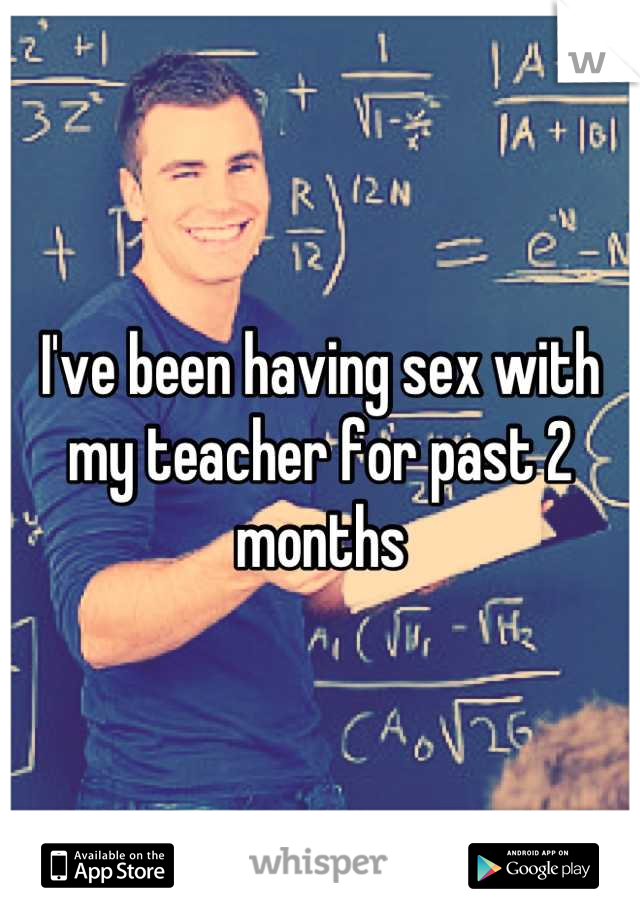 I've been having sex with my teacher for past 2 months