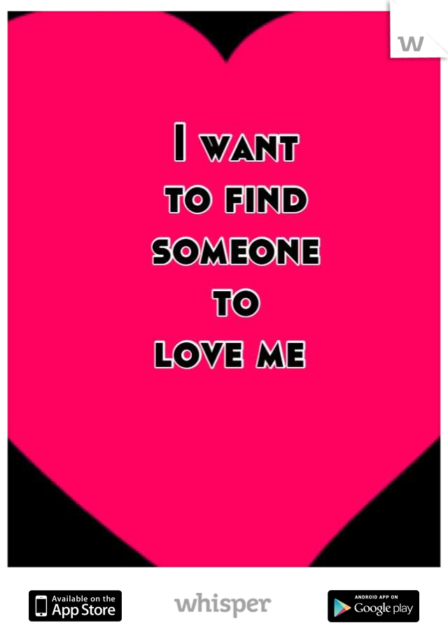 I want
to find 
someone 
to
love me 