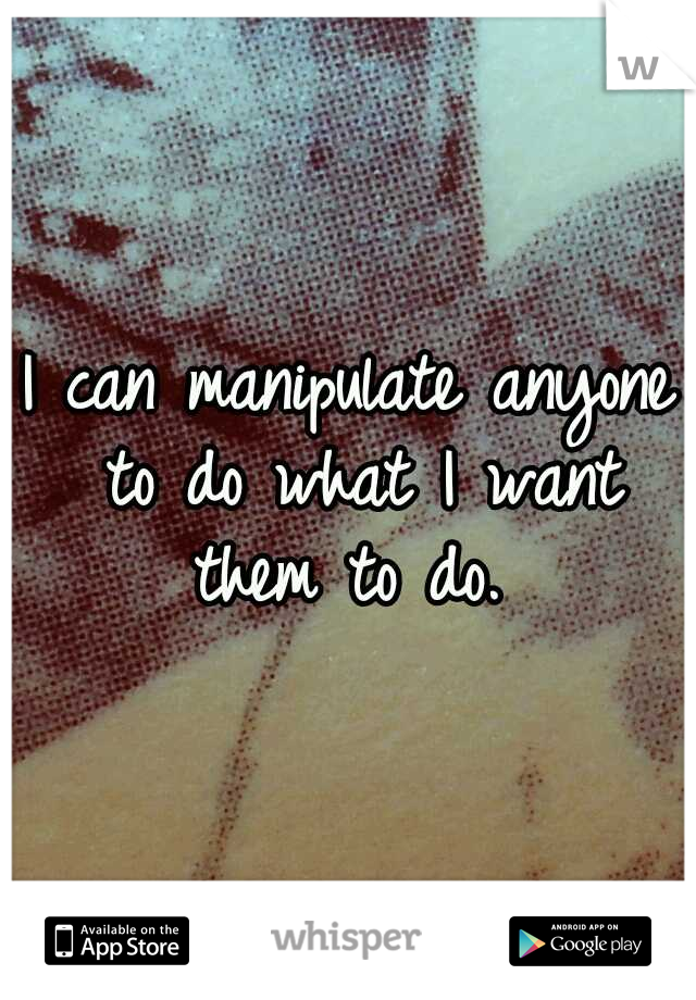 I can manipulate anyone to do what I want them to do. 