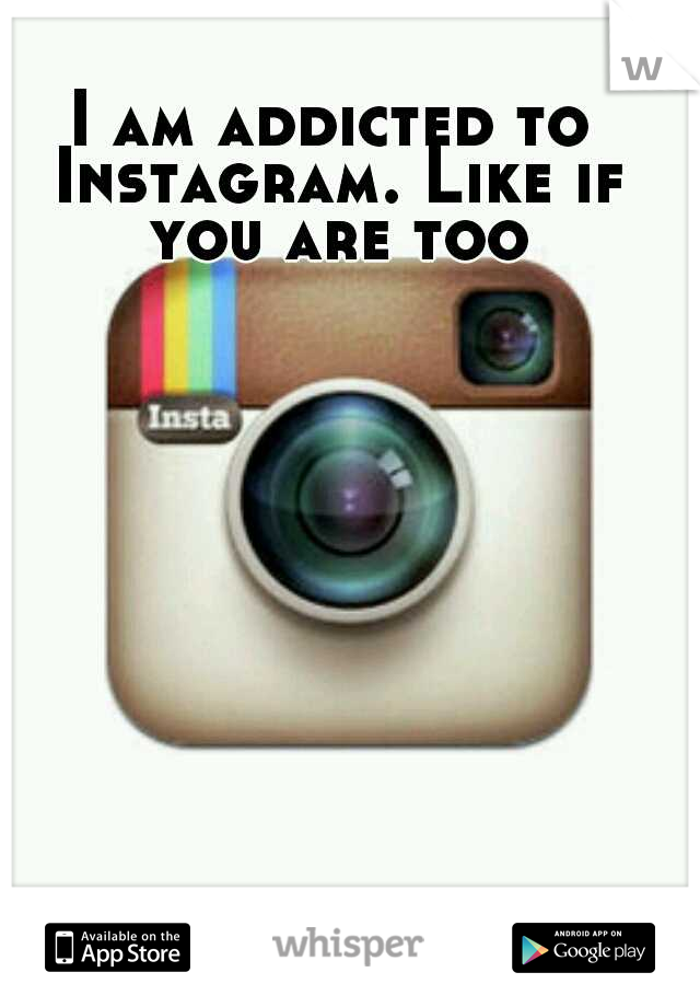 I am addicted to Instagram. Like if you are too