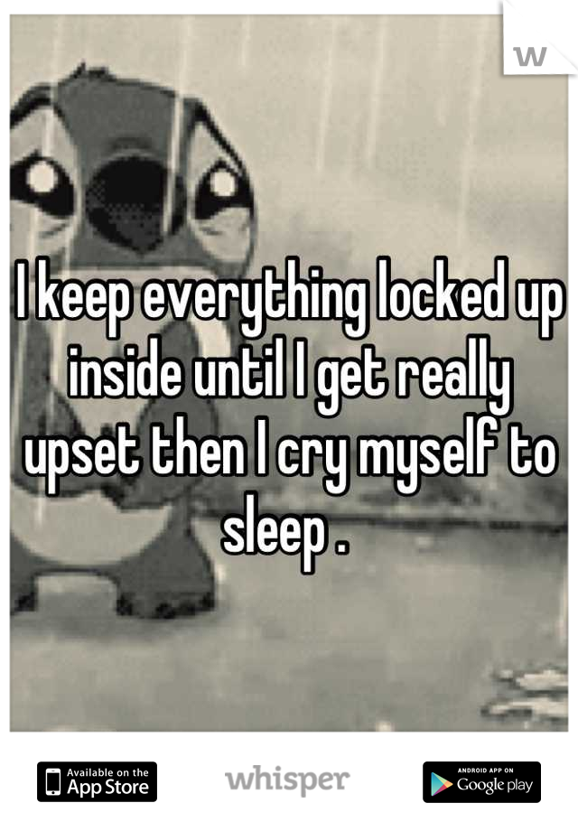 I keep everything locked up inside until I get really upset then I cry myself to sleep . 
