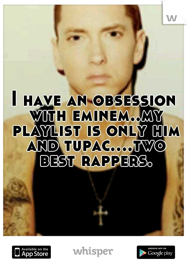 I have an obsession with eminem..my playlist is only him and tupac....two best rappers.