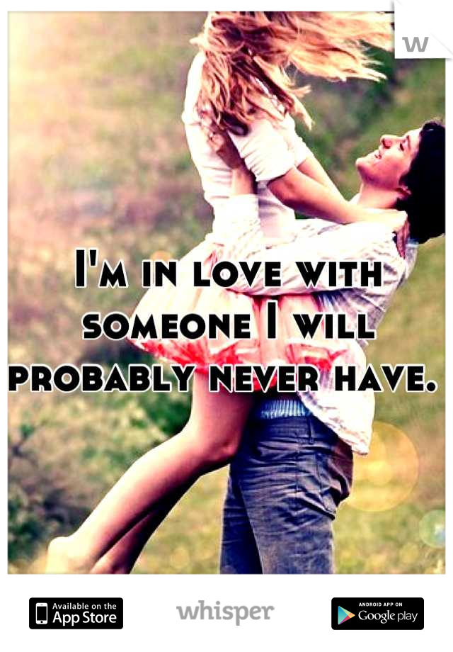 I'm in love with someone I will probably never have. 
