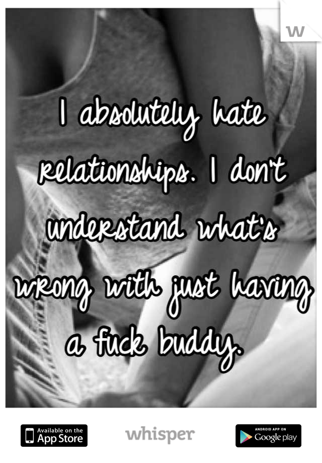 I absolutely hate relationships. I don't understand what's wrong with just having a fuck buddy. 