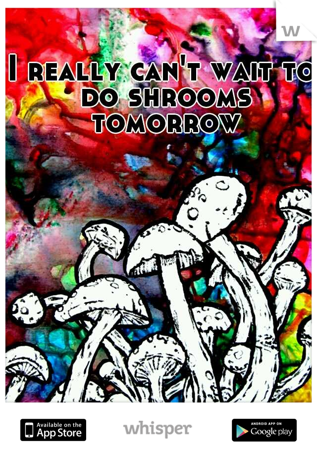 I really can't wait to do shrooms tomorrow
