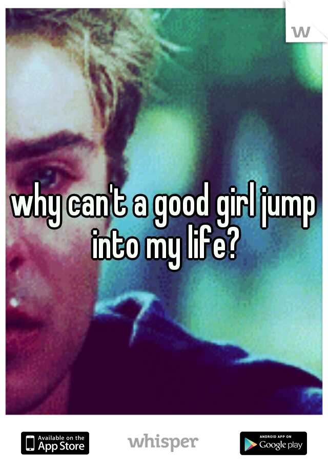 why can't a good girl jump into my life?