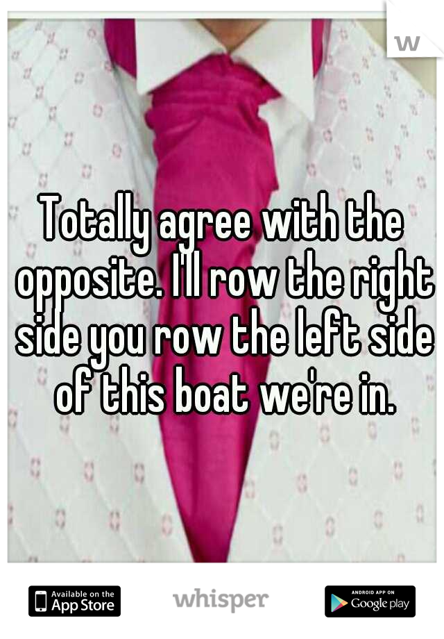 Totally agree with the opposite. I'll row the right side you row the left side of this boat we're in.