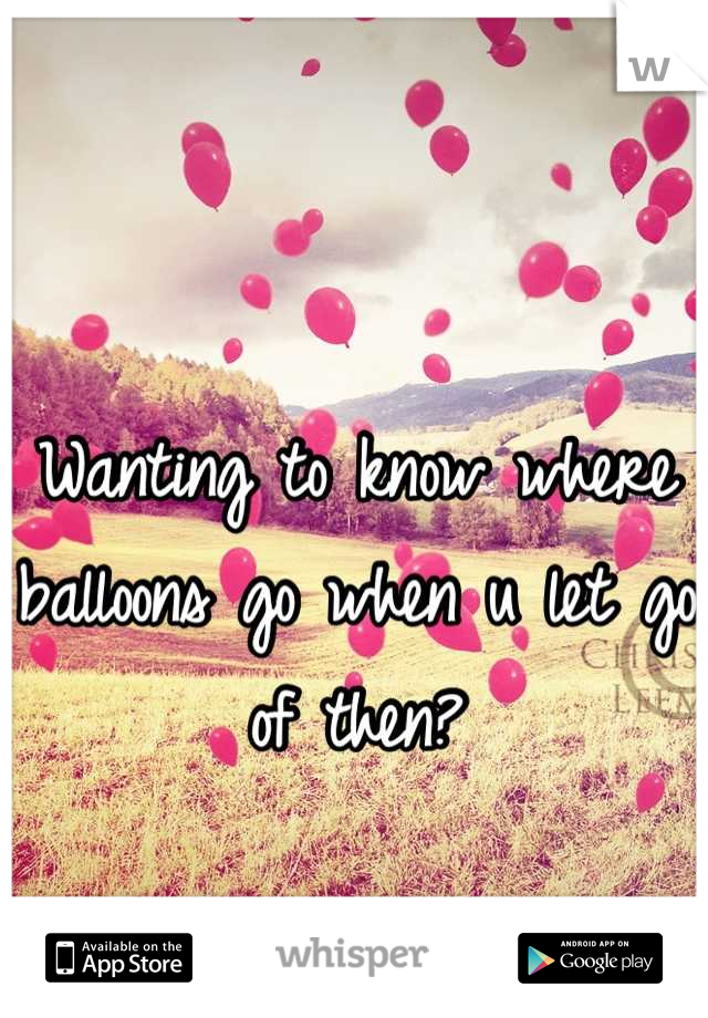 Wanting to know where balloons go when u let go of then?