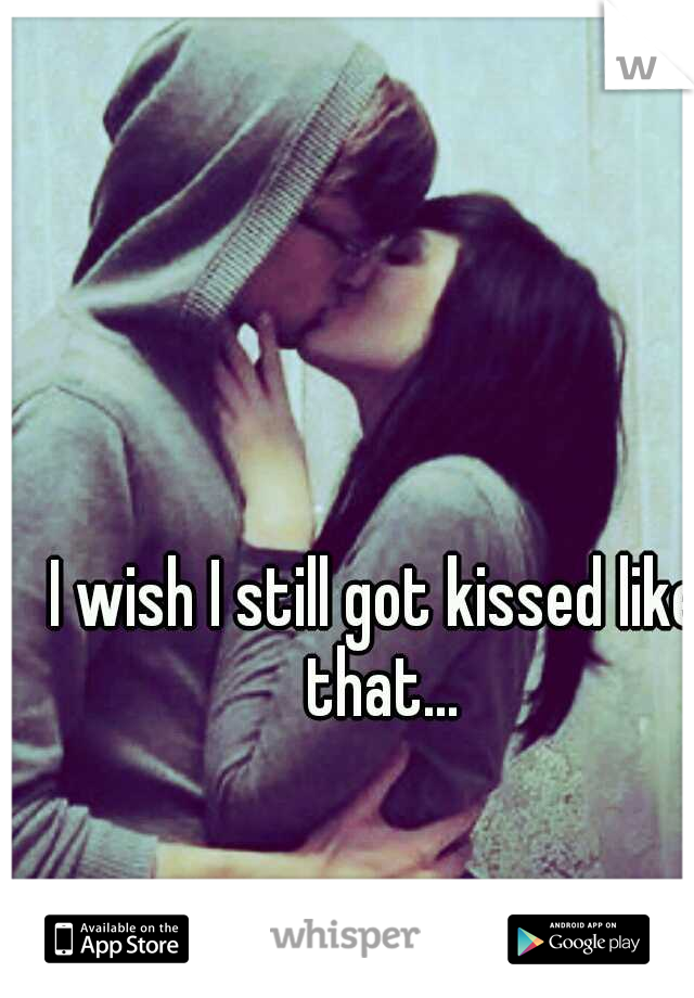 I wish I still got kissed like that...