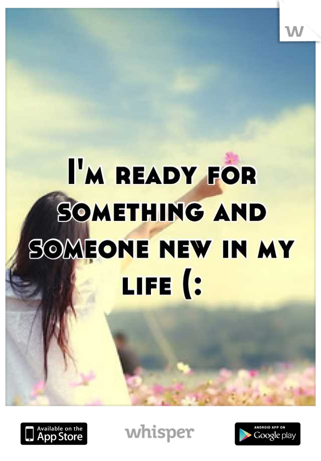 I'm ready for something and someone new in my life (: