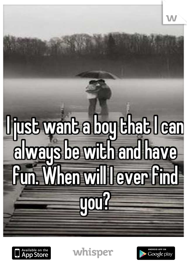 I just want a boy that I can always be with and have fun. When will I ever find you?