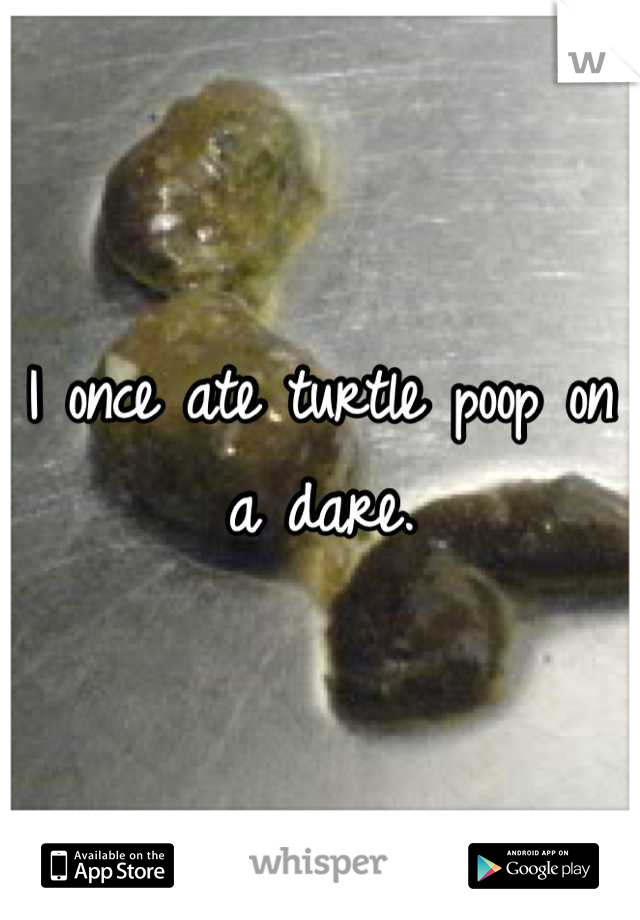 I once ate turtle poop on a dare.
