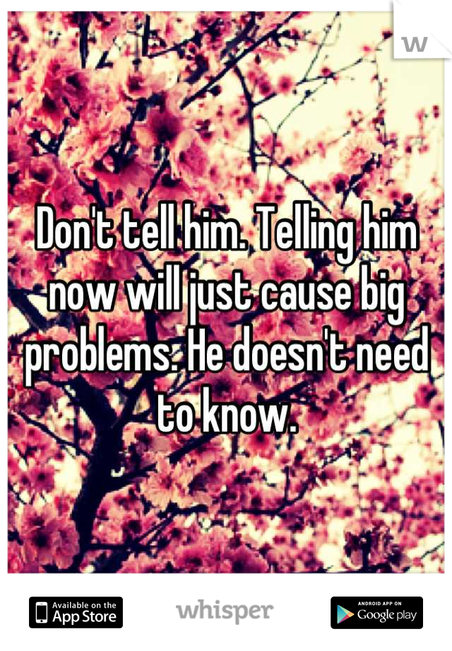 Don't tell him. Telling him now will just cause big problems. He doesn't need to know.