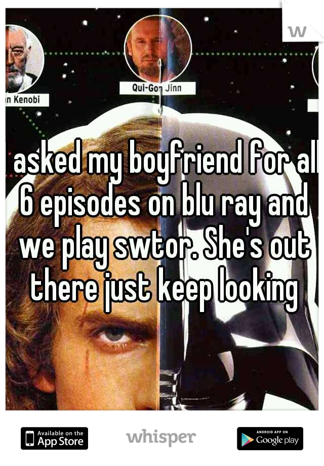 I asked my boyfriend for all 6 episodes on blu ray and we play swtor. She's out there just keep looking