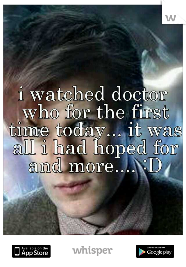 i watched doctor who for the first time today... it was all i had hoped for and more.... :D