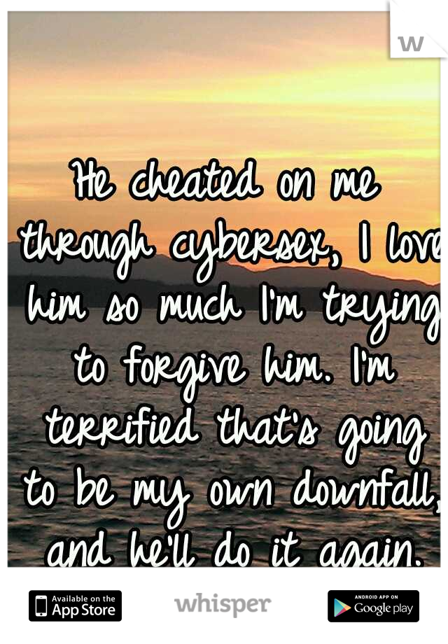 He cheated on me through cybersex, I love him so much I'm trying to forgive him. I'm terrified that's going to be my own downfall, and he'll do it again.