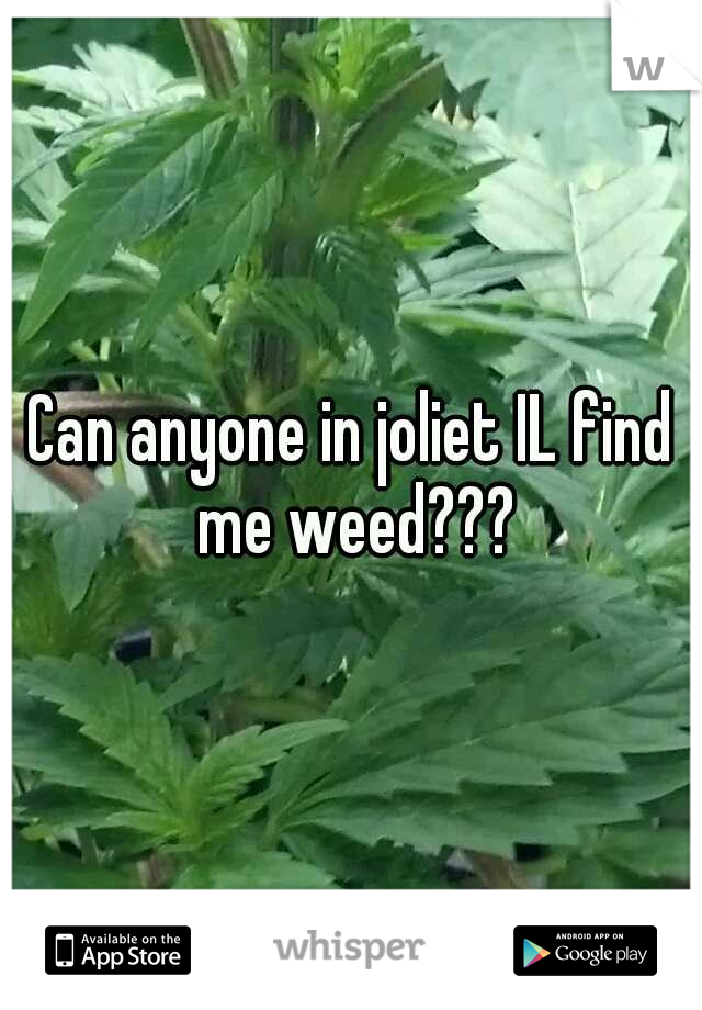 Can anyone in joliet IL find me weed???