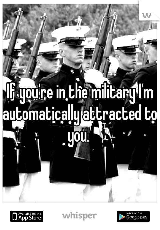 If you're in the military I'm automatically attracted to you. 