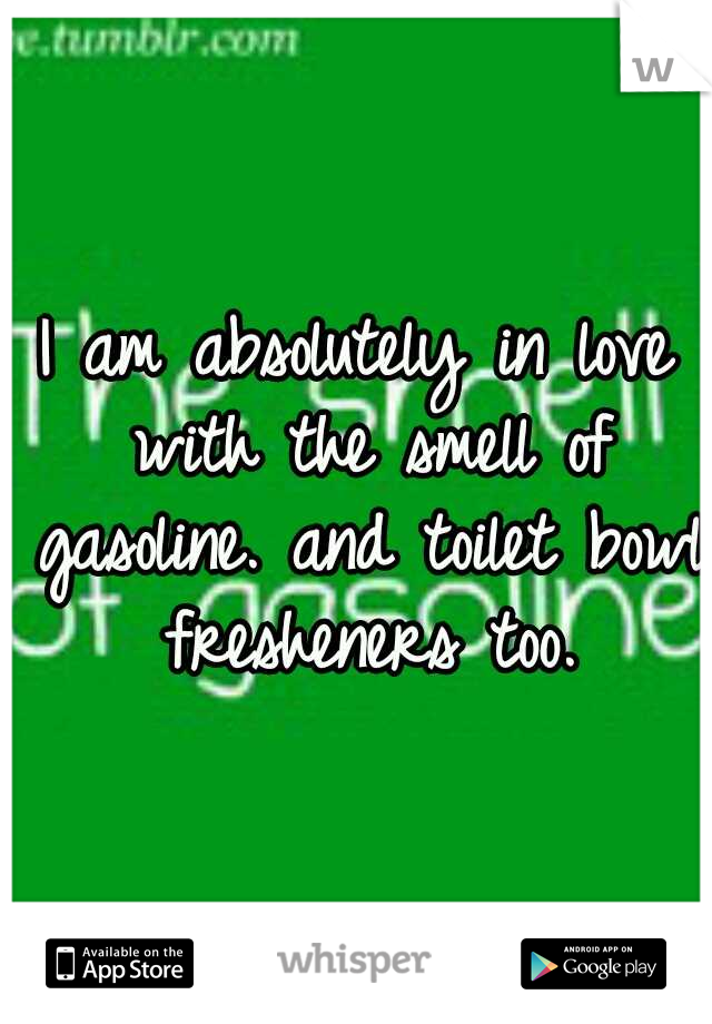 I am absolutely in love with the smell of gasoline. and toilet bowl fresheners too.