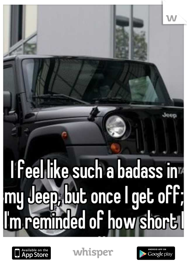 I feel like such a badass in my Jeep, but once I get off; I'm reminded of how short I am. Ha 