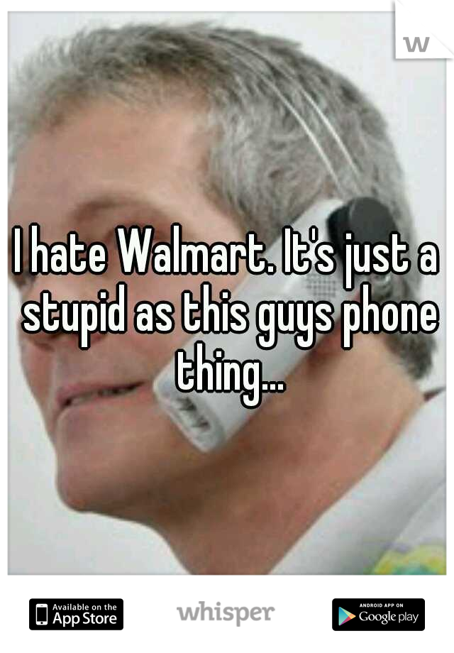 I hate Walmart. It's just a stupid as this guys phone thing...