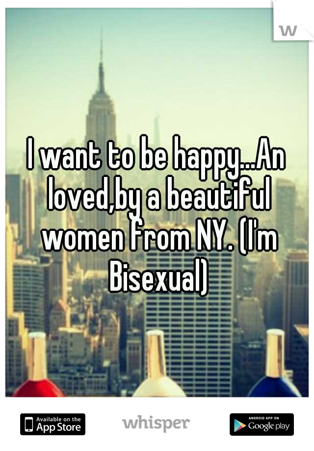 I want to be happy...An loved,by a beautiful women from NY. (I'm Bisexual)