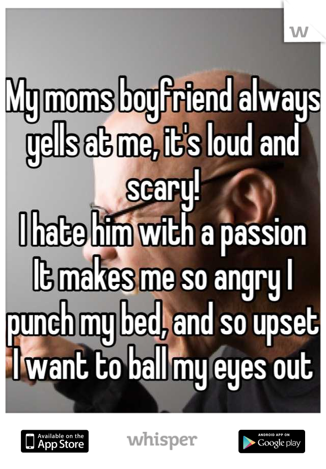 My moms boyfriend always yells at me, it's loud and scary!
I hate him with a passion
It makes me so angry I punch my bed, and so upset I want to ball my eyes out