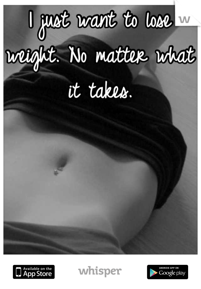 I just want to lose weight. No matter what it takes.