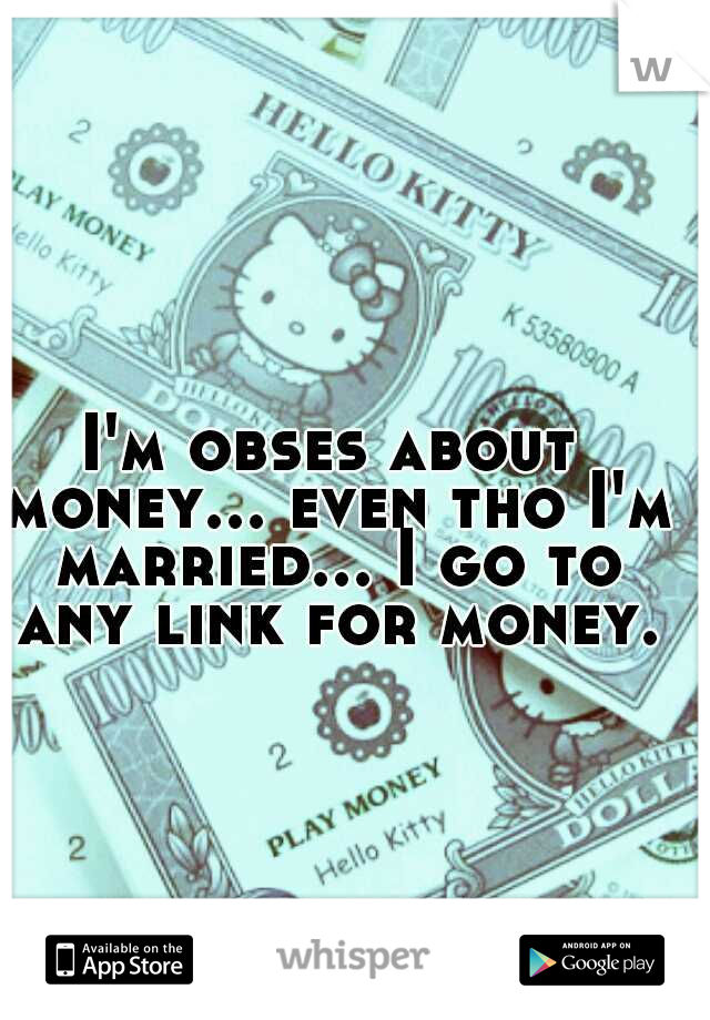 I'm obses about money... even tho I'm married... I go to any link for money.
