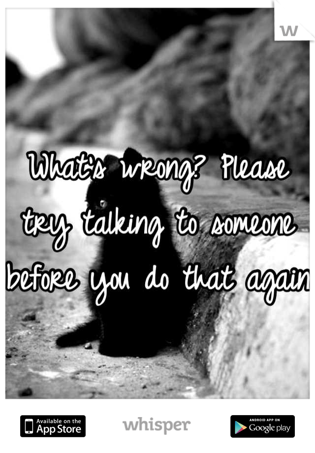 What's wrong? Please try talking to someone before you do that again