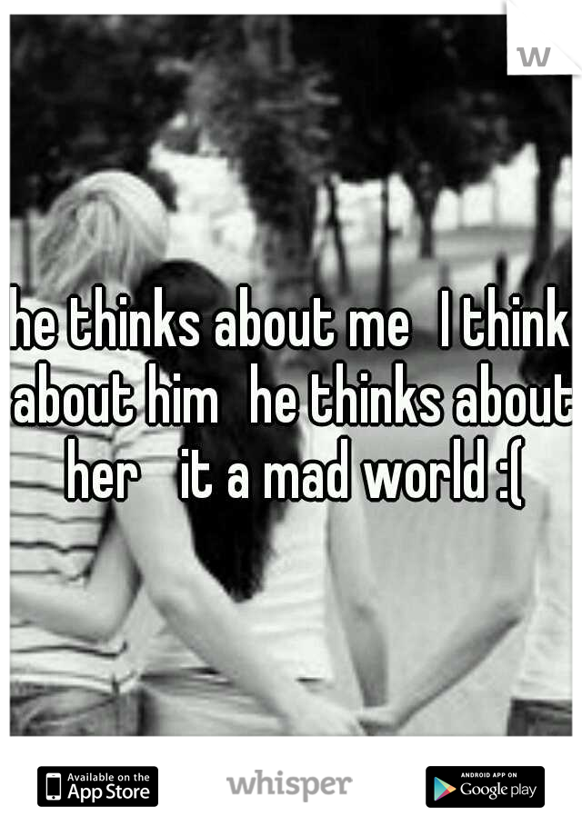 he thinks about me
I think about him
he thinks about her 
it a mad world :(