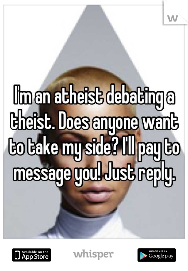 I'm an atheist debating a theist. Does anyone want to take my side? I'll pay to message you! Just reply.